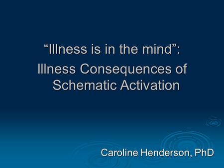 “Illness is in the mind”: Illness Consequences of Schematic Activation Caroline Henderson, PhD.