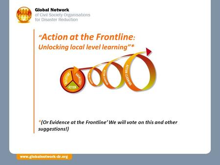 *(Or Evidence at the Frontline’ We will vote on this and other suggestions!) “ Action at the Frontline : Unlocking local level learning”*