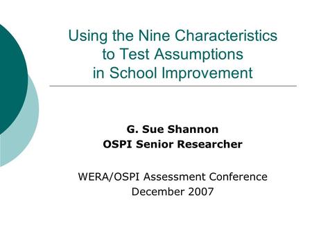 Using the Nine Characteristics to Test Assumptions in School Improvement G. Sue Shannon OSPI Senior Researcher WERA/OSPI Assessment Conference December.