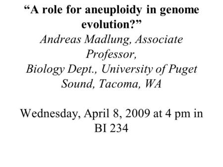 “A role for aneuploidy in genome evolution?” Andreas Madlung, Associate Professor, Biology Dept., University of Puget Sound, Tacoma, WA Wednesday, April.