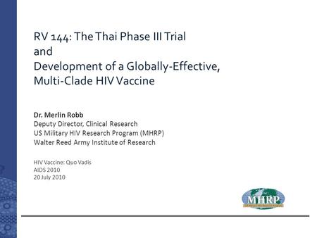 RV 144: The Thai Phase III Trial and Development of a Globally-Effective, Multi-Clade HIV Vaccine HIV Vaccine: Quo Vadis AIDS 2010 20 July 2010 Dr. Merlin.