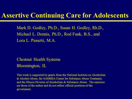 Assertive Continuing Care for Adolescents Mark D. Godley, Ph.D., Susan H. Godley, Rh.D., Michael L. Dennis, Ph.D., Rod Funk, B.S., and Lora L. Passetti,
