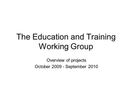 The Education and Training Working Group Overview of projects October 2009 - September 2010.