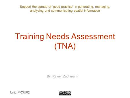 Support the spread of “good practice” in generating, managing, analysing and communicating spatial information Training Needs Assessment (TNA) By: Rainer.
