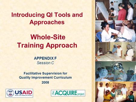 Introducing QI Tools and Approaches Whole-Site Training Approach APPENDIX F Session C Facilitative Supervision for Quality Improvement Curriculum 2008.