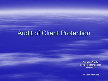 Audit of Client Protection Deirdre Scully, Local Health Manager, West Cork 30 th September 2009.