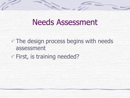 Needs Assessment The design process begins with needs assessment First, is training needed?