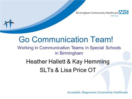 Go Communication Team! Heather Hallett & Kay Hemming SLTs & Lisa Price OT Working in Communication Teams in Special Schools in Birmingham.
