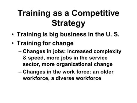 Training as a Competitive Strategy Training is big business in the U. S. Training for change –Changes in jobs: increased complexity & speed, more jobs.