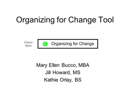 Organizing for Change Tool Mary Ellen Bucco, MBA Jill Howard, MS Kathie Orlay, BS.