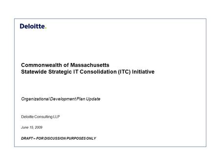 Deloitte Consulting LLP Commonwealth of Massachusetts Statewide Strategic IT Consolidation (ITC) Initiative June 15, 2009 DRAFT – FOR DISCUSSION PURPOSES.