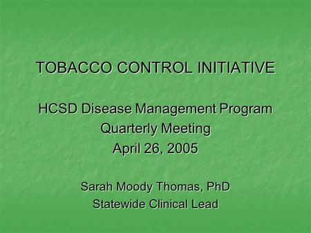 TOBACCO CONTROL INITIATIVE HCSD Disease Management Program Quarterly Meeting April 26, 2005 Sarah Moody Thomas, PhD Statewide Clinical Lead.
