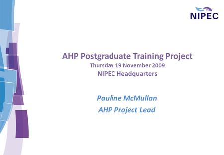 AHP Postgraduate Training Project Thursday 19 November 2009 NIPEC Headquarters Pauline McMullan AHP Project Lead.