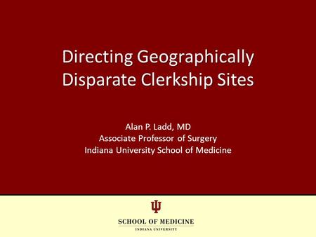 Directing Geographically Disparate Clerkship Sites Alan P. Ladd, MD Associate Professor of Surgery Indiana University School of Medicine.