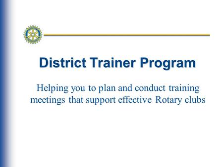 District Trainer Program Helping you to plan and conduct training meetings that support effective Rotary clubs.