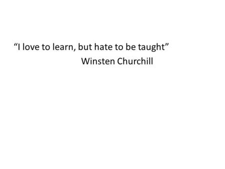 “I love to learn, but hate to be taught” Winsten Churchill.