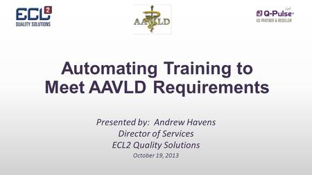 Automating Training to Meet AAVLD Requirements Presented by: Andrew Havens Director of Services ECL2 Quality Solutions October 19, 2013.