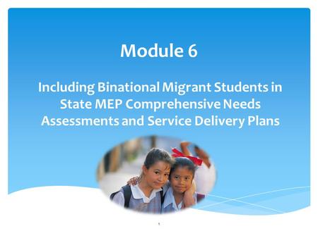 Module 6 Including Binational Migrant Students in State MEP Comprehensive Needs Assessments and Service Delivery Plans 1.