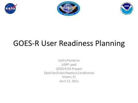 GOES-R User Readiness Planning Kathy Fontaine USRP Lead GOES-R GS Project Satellite Direct Readout Conference Miami, FL April 12, 2011.