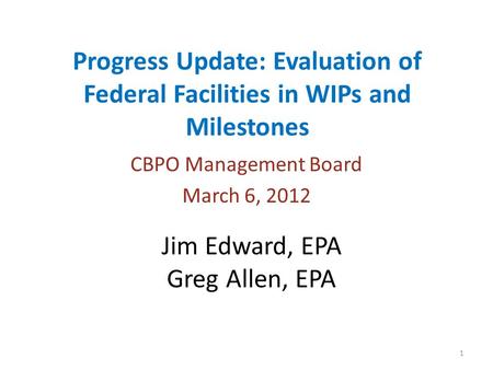 Progress Update: Evaluation of Federal Facilities in WIPs and Milestones CBPO Management Board March 6, 2012 1 Jim Edward, EPA Greg Allen, EPA.