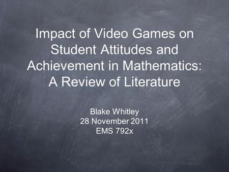 Impact of Video Games on Student Attitudes and Achievement in Mathematics: A Review of Literature Blake Whitley 28 November 2011 EMS 792x.