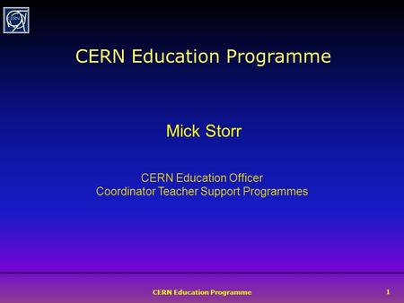 CERN Education Programme 1 Mick Storr CERN Education Officer Coordinator Teacher Support Programmes.