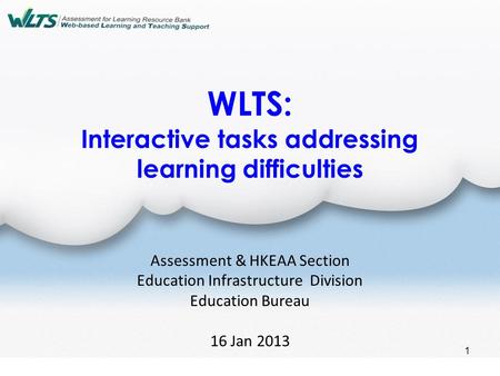 1 WLTS: Interactive tasks addressing learning difficulties Assessment & HKEAA Section Education Infrastructure Division Education Bureau 16 Jan 2013.