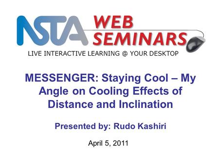LIVE INTERACTIVE YOUR DESKTOP April 5, 2011 MESSENGER: Staying Cool – My Angle on Cooling Effects of Distance and Inclination Presented by:
