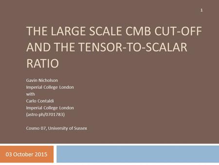 THE LARGE SCALE CMB CUT-OFF AND THE TENSOR-TO-SCALAR RATIO Gavin Nicholson Imperial College London with Carlo Contaldi Imperial College London (astro-ph/0701783)