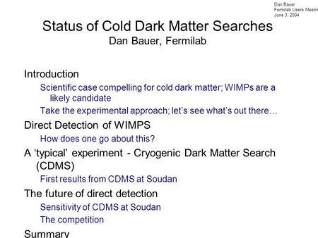Dan Bauer Fermilab Users Meeting June 3, 2004 Status of Cold Dark Matter Searches Dan Bauer, Fermilab Introduction Scientific case compelling for cold.