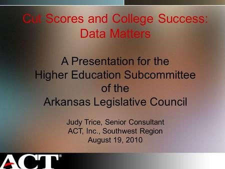 Cut Scores and College Success: Data Matters A Presentation for the Higher Education Subcommittee of the Arkansas Legislative Council Judy Trice, Senior.