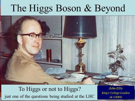 The Higgs Boson & Beyond To Higgs or not to Higgs? just one of the questions being studied at the LHC John Ellis King’s College London (& CERN)