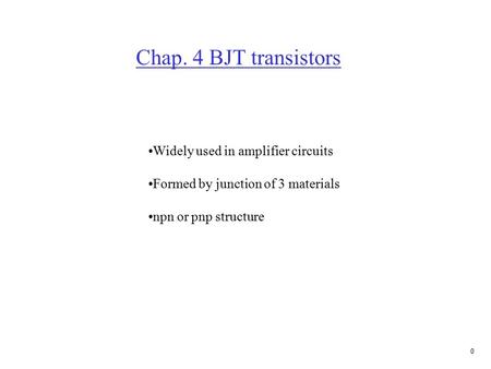 0 Chap. 4 BJT transistors Widely used in amplifier circuits Formed by junction of 3 materials npn or pnp structure.