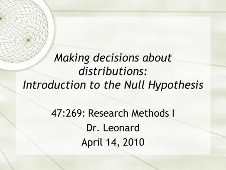Making decisions about distributions: Introduction to the Null Hypothesis 47:269: Research Methods I Dr. Leonard April 14, 2010.