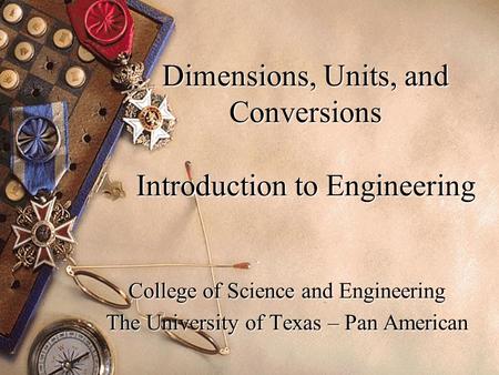Dimensions, Units, and Conversions Introduction to Engineering College of Science and Engineering The University of Texas – Pan American.