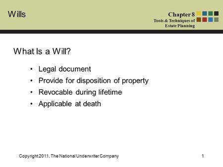 Wills Chapter 8 Tools & Techniques of Estate Planning Copyright 2011, The National Underwriter Company1 What Is a Will? Legal document Provide for disposition.