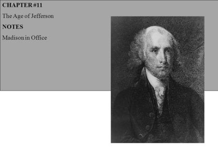CHAPTER #11 The Age of Jefferson NOTES Madison in Office.