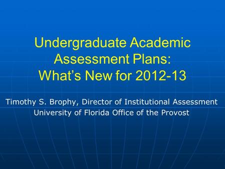 Undergraduate Academic Assessment Plans: What’s New for 2012-13 Timothy S. Brophy, Director of Institutional Assessment University of Florida Office of.