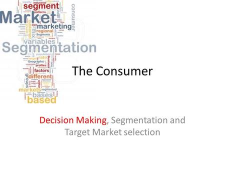 The Consumer Decision Making, Segmentation and Target Market selection.