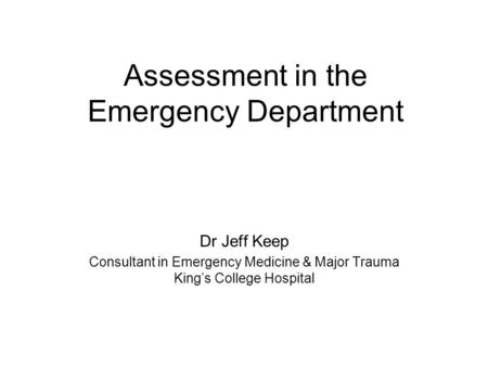 Assessment in the Emergency Department Dr Jeff Keep Consultant in Emergency Medicine & Major Trauma King’s College Hospital.