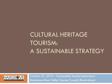 CULTURAL HERITAGE TOURISM: A SUSTAINABLE STRATEGY October 27, 2010 – Sustainable Tourism Laboratory Blackstone River Valley Tourism Council, Rhode Island.