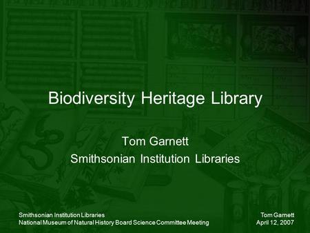 Tom Garnett April 12, 2007 Smithsonian Institution Libraries National Museum of Natural History Board Science Committee Meeting Biodiversity Heritage Library.