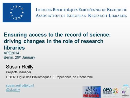 Ensuring access to the record of science: driving changes in the role of research libraries APE2014 Berlin, 29 th January Susan Reilly Projects Manager.