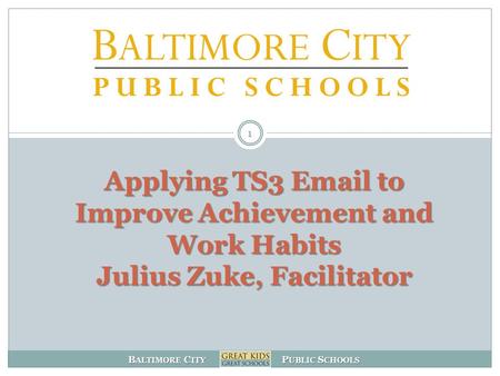 B ALTIMORE C ITY P UBLIC S CHOOLS Applying TS3 Email to Improve Achievement and Work Habits Julius Zuke, Facilitator 1.