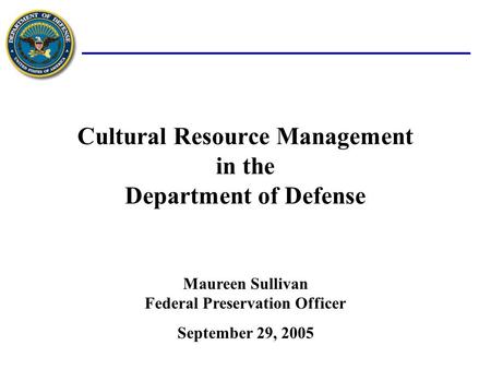 Cultural Resource Management in the Department of Defense September 29, 2005 Maureen Sullivan Federal Preservation Officer.