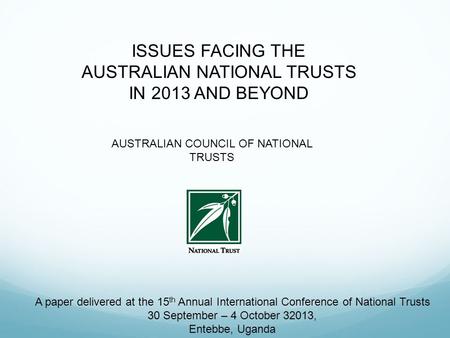 ISSUES FACING THE AUSTRALIAN NATIONAL TRUSTS IN 2013 AND BEYOND AUSTRALIAN COUNCIL OF NATIONAL TRUSTS A paper delivered at the 15 th Annual International.