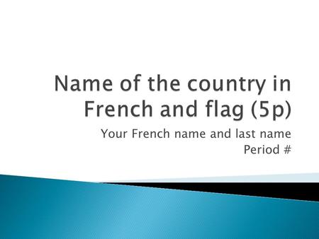 Your French name and last name Period #. 2 Maps: showing the country in the world, and another one more detailed 5p.