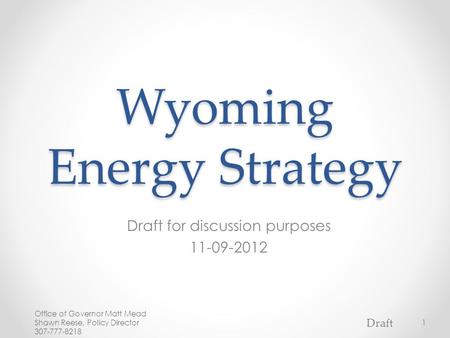 Wyoming Energy Strategy Draft for discussion purposes 11-09-2012 Office of Governor Matt Mead Shawn Reese, Policy Director 307-777-8218 1 Draft.