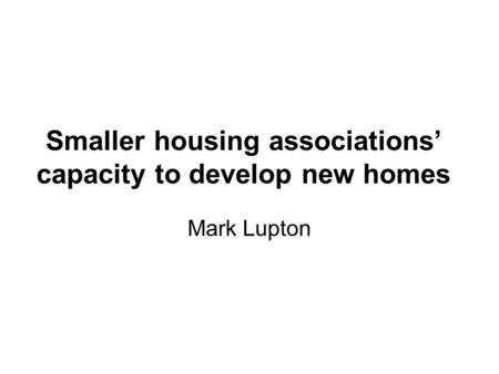 Smaller housing associations’ capacity to develop new homes Mark Lupton.