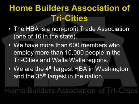 Home Builders Association of Tri-Cities The HBA is a non-profit Trade Association (one of 16 in the state). We have more than 600 members who employ more.